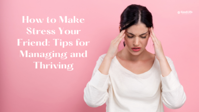 GoodLiife | How to Make Stress Your Friend: Tips for Managing and Thriving